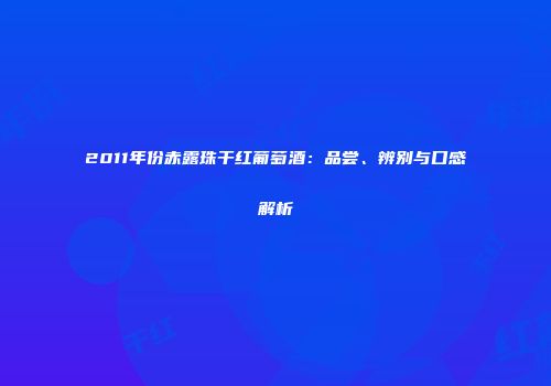 2011年份赤露珠干红葡萄酒：品尝、辨别与口感解析