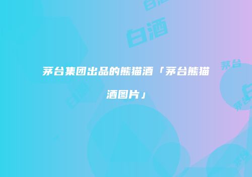 茅台集团出品的熊猫酒「茅台熊猫酒图片」