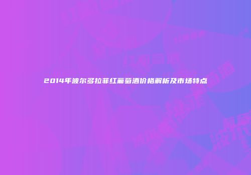 2014年波尔多拉菲红葡萄酒价格解析及市场特点