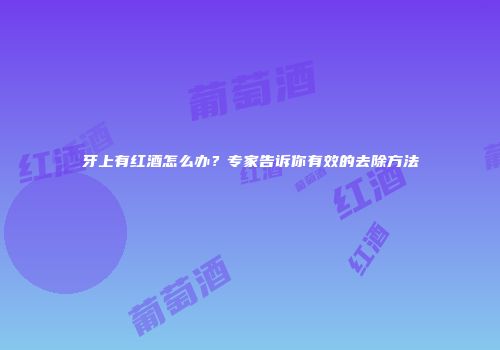 牙上有红酒怎么办？专家告诉你有效的去除方法