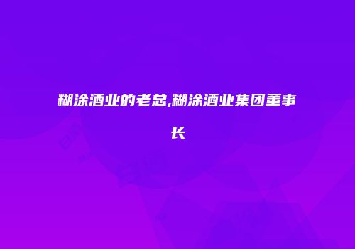 糊涂酒业的老总,糊涂酒业集团董事长