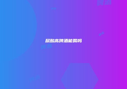 尿酸高啤酒能喝吗