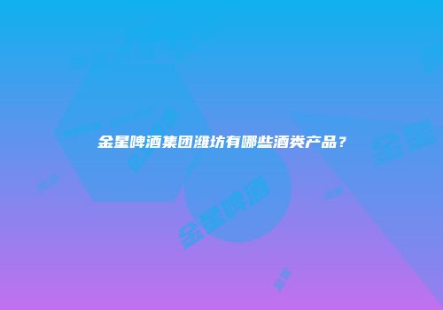 金星啤酒集团潍坊有哪些酒类产品？