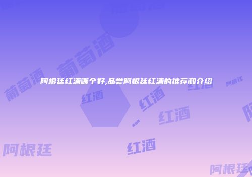 阿根廷红酒哪个好,品尝阿根廷红酒的推荐和介绍