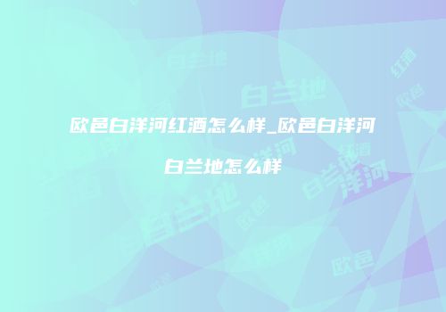 欧邑白洋河红酒怎么样_欧邑白洋河白兰地怎么样