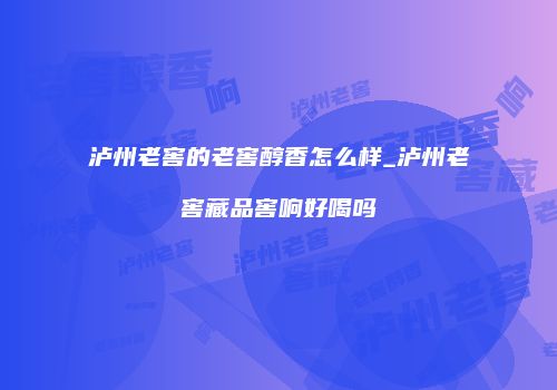 泸州老窖的老窖醇香怎么样_泸州老窖藏品窖响好喝吗