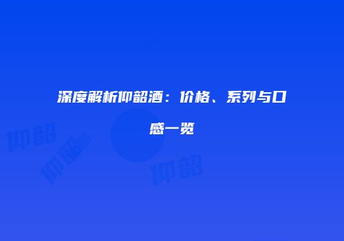 深度解析仰韶酒：价格、系列与口感一览