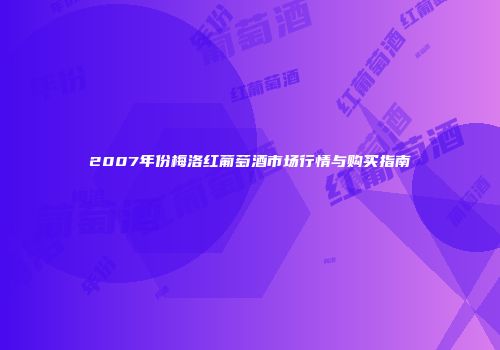 2007年份梅洛红葡萄酒市场行情与购买指南