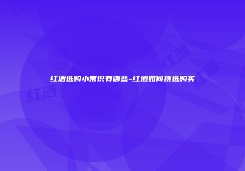 红酒选购小常识有哪些-红酒如何挑选购买