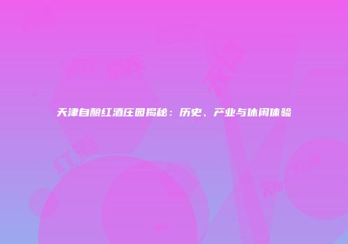 天津自酿红酒庄园揭秘：历史、产业与休闲体验