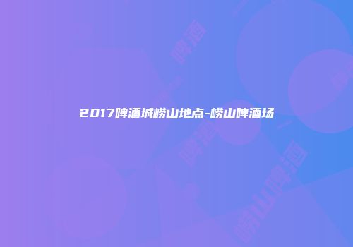2017啤酒城崂山地点-崂山啤酒场