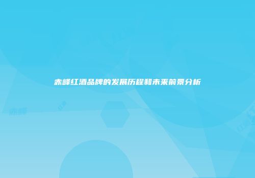 赤峰红酒品牌的发展历程和未来前景分析