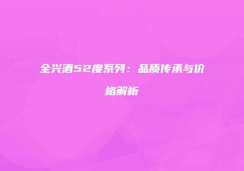 全兴酒52度系列：品质传承与价格解析