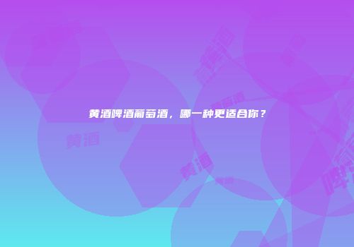 黄酒啤酒葡萄酒，哪一种更适合你？