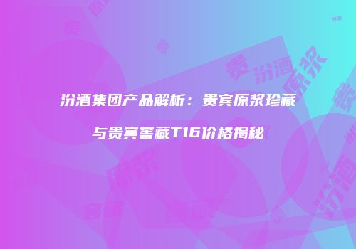 汾酒集团产品解析：贵宾原浆珍藏与贵宾窖藏T16价格揭秘