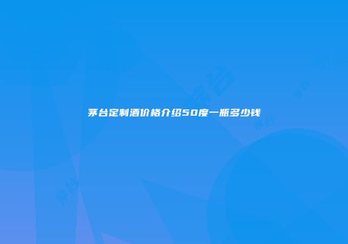 茅台定制酒价格介绍50度一瓶多少钱