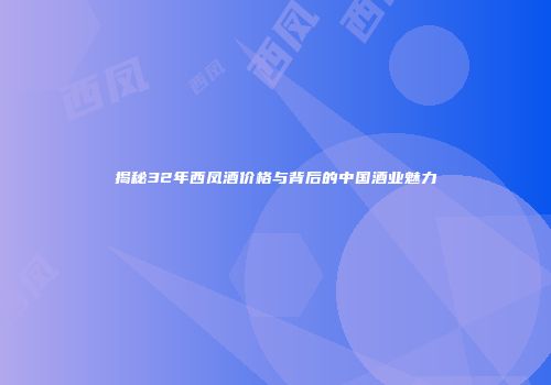 揭秘32年西凤酒价格与背后的中国酒业魅力