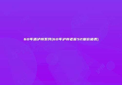 60年酒泸州系列(60年泸州老窖52度价格表)