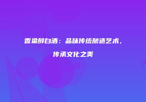 香粱醇白酒：品味传统酿造艺术，传承文化之美