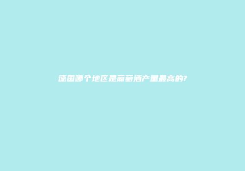 德国哪个地区是葡萄酒产量最高的?