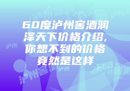 60度泸州窖酒润泽天下价格介绍,你想不到的价格竟然是这样