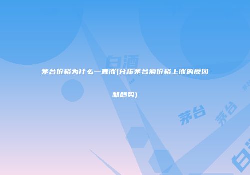 茅台价格为什么一直涨(分析茅台酒价格上涨的原因和趋势)