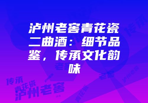 泸州老窖青花瓷二曲酒：细节品鉴，传承文化韵味