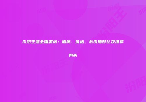 汾阳王酒全面解析：酒质、价格、与汾酒对比及推荐购买