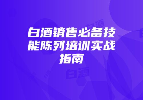 白酒销售必备技能陈列培训实战指南
