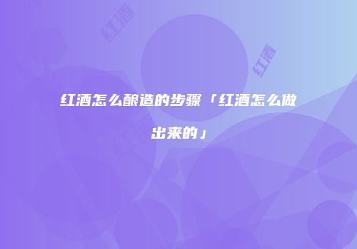 红酒怎么酿造的步骤「红酒怎么做出来的」