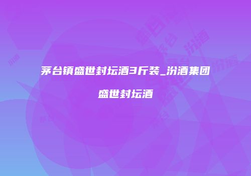 茅台镇盛世封坛酒3斤装_汾酒集团盛世封坛酒