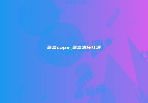 佩高capo_佩高酒庄红酒