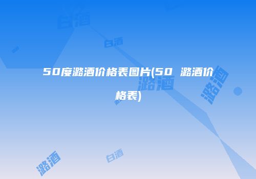 50度潞酒价格表图片(50 潞酒价格表)