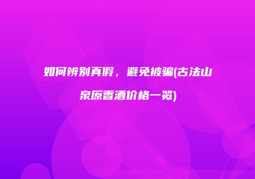 如何辨别真假，避免被骗(古法山泉原香酒价格一览)