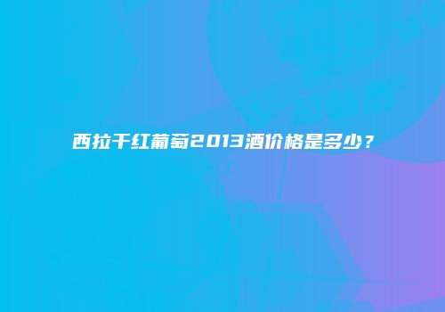 西拉干红葡萄2013酒价格是多少？