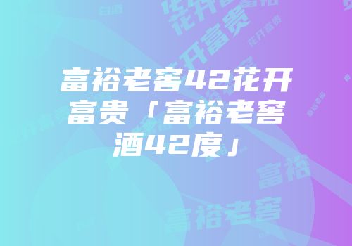 富裕老窖42花开富贵「富裕老窖酒42度」