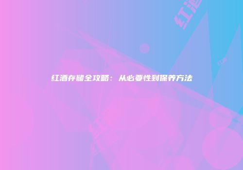 红酒存储全攻略：从必要性到保养方法