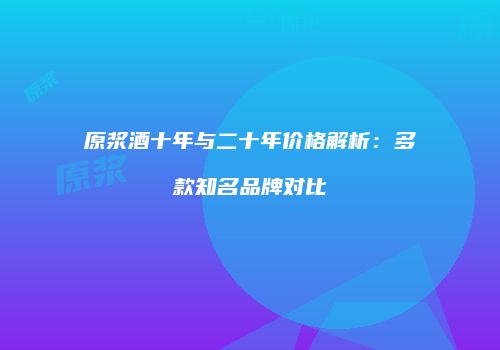 原浆酒十年与二十年价格解析：多款知名品牌对比