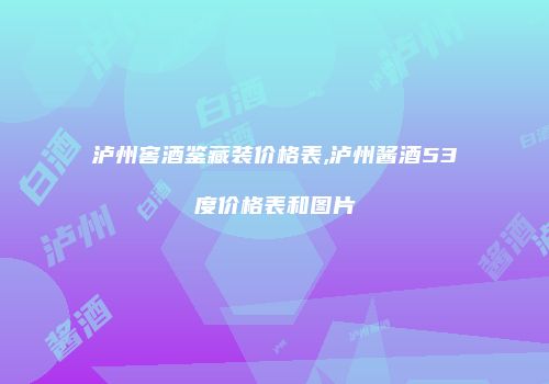 泸州窖酒鉴藏装价格表,泸州酱酒53度价格表和图片