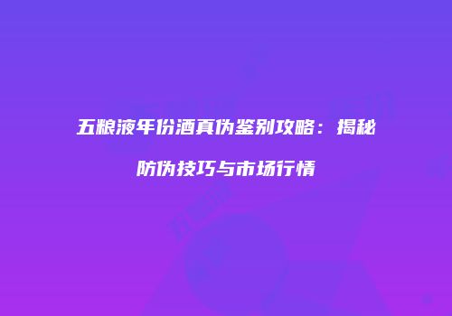 五粮液年份酒真伪鉴别攻略：揭秘防伪技巧与市场行情
