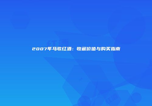 2007年马歌红酒：收藏价值与购买指南