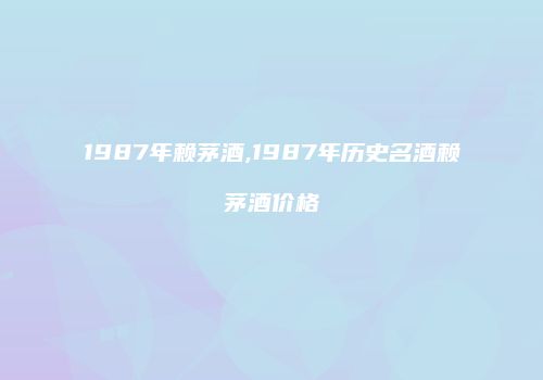 1987年赖茅酒,1987年历史名酒赖茅酒价格