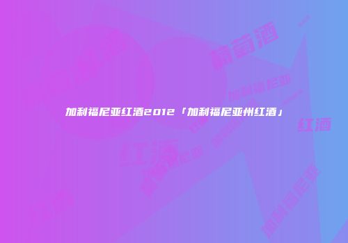 加利福尼亚红酒2012「加利福尼亚州红酒」