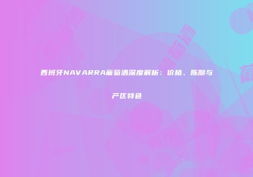 西班牙NAVARRA葡萄酒深度解析：价格、陈酿与产区特色