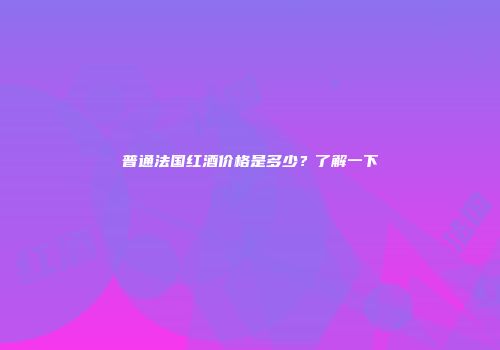 普通法国红酒价格是多少？了解一下
