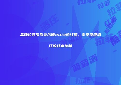 品味拉菲罗斯柴尔德2013的红酒，享受顶级酒庄的经典佳酿