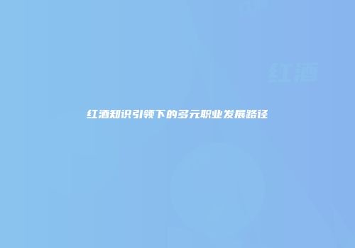 红酒知识引领下的多元职业发展路径