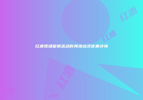 红酒现场促销活动时间地点及优惠详情