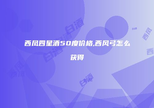 西凤四星酒50度价格,西风弓怎么获得