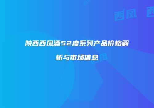 陕西西凤酒52度系列产品价格解析与市场信息